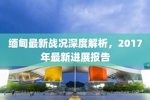 緬甸最新戰況深度解析,2017年最新進展報告