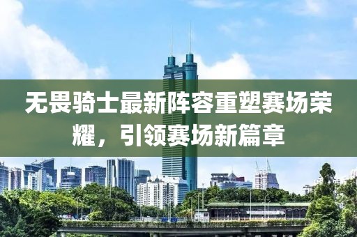 無畏騎士最新陣容重塑賽場榮耀,引領(lǐng)賽場新篇章