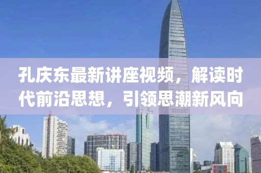 孔慶東最新講座視頻，解讀時代前沿思想，引領思潮新風向