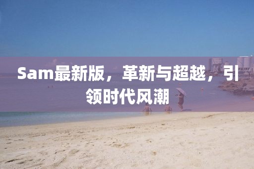 Sam最新版,革新與超越,引領(lǐng)時(shí)代風(fēng)潮