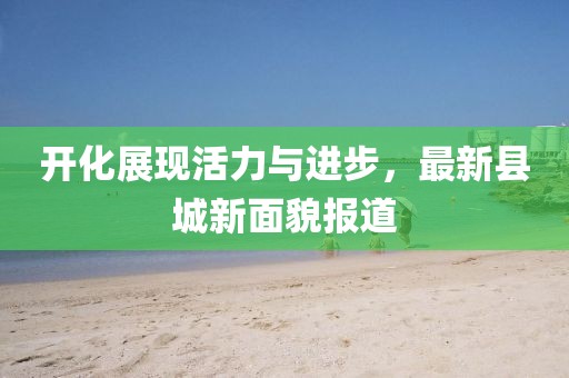 開化展現活力與進步,最新縣城新面貌報道