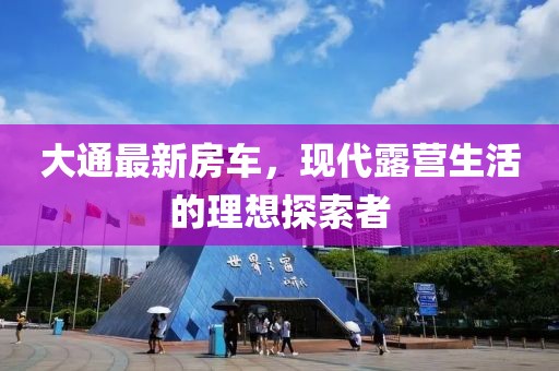 大通最新房車,現(xiàn)代露營生活的理想探索者