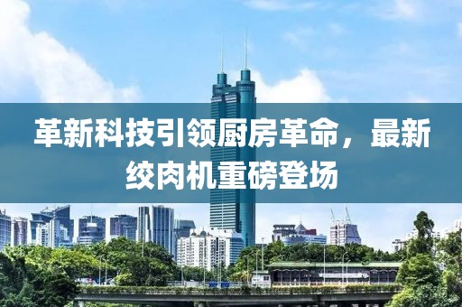 革新科技引領廚房革命,最新絞肉機重磅登場