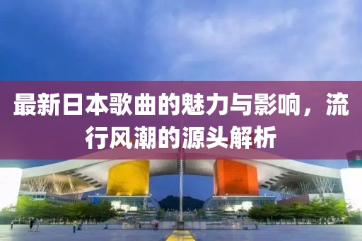 最新日本歌曲的魅力與影響，流行風潮的源頭解析