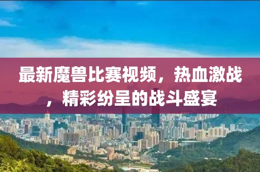 最新魔獸比賽視頻,熱血激戰,精彩紛呈的戰斗盛宴