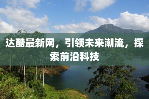 達酷最新網(wǎng),引領(lǐng)未來潮流,探索前沿科技