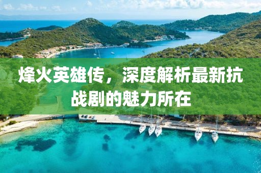 烽火英雄傳,深度解析最新抗戰劇的魅力所在