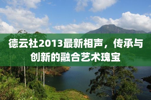 德云社2013最新相聲,傳承與創新的融合藝術瑰寶