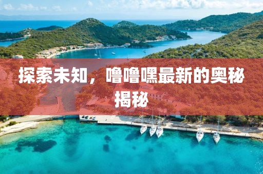 探索未知,嚕嚕嘿最新的奧秘揭秘
