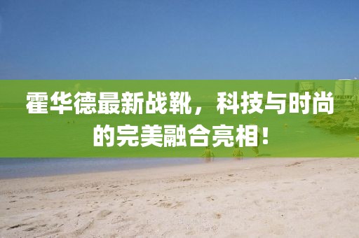 霍華德最新戰靴,科技與時尚的完美融合亮相!
