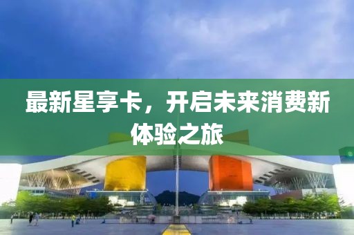 最新星享卡，開啟未來消費新體驗之旅