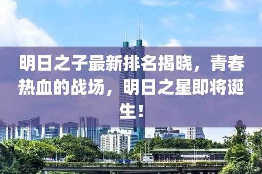 明日之子最新排名揭曉,青春熱血的戰(zhàn)場,明日之星即將誕生!