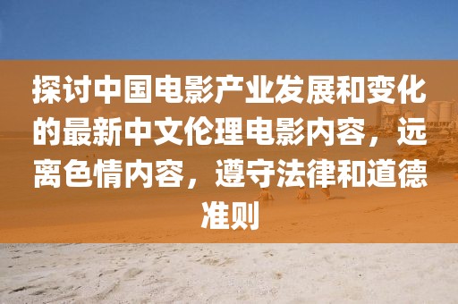 探討中國電影產(chǎn)業(yè)發(fā)展和變化的最新中文倫理電影內(nèi)容,遠(yuǎn)離色情內(nèi)容,遵守法律和道德準(zhǔn)則