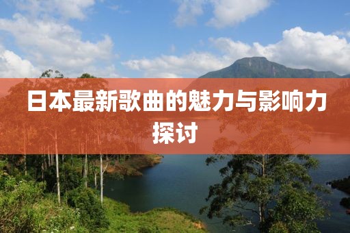 日本最新歌曲的魅力與影響力探討