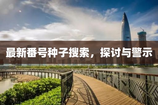 最新番號種子搜索,探討與警示