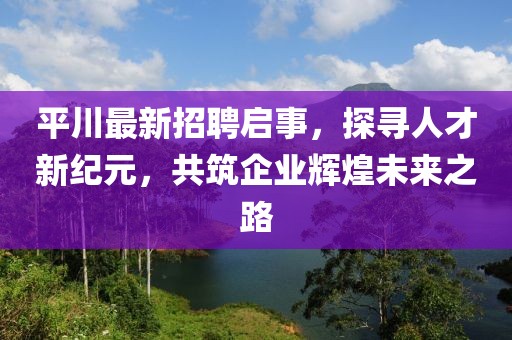 平川最新招聘啟事,探尋人才新紀(jì)元,共筑企業(yè)輝煌未來(lái)之路