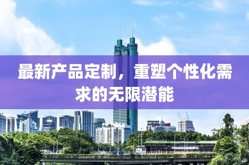 最新產品定制，重塑個性化需求的無限潛能