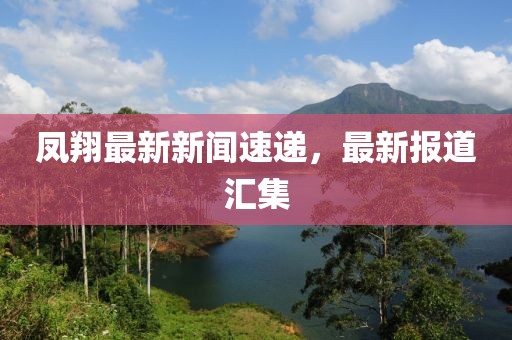 鳳翔最新新聞速遞，最新報道匯集