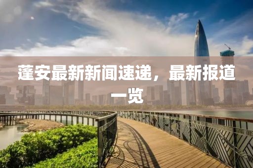 蓬安最新新聞速遞，最新報道一覽