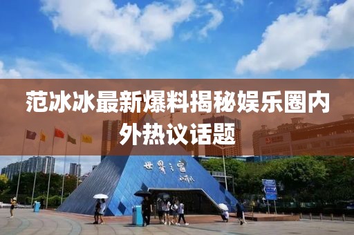范冰冰最新爆料揭秘娛樂圈內外熱議話題