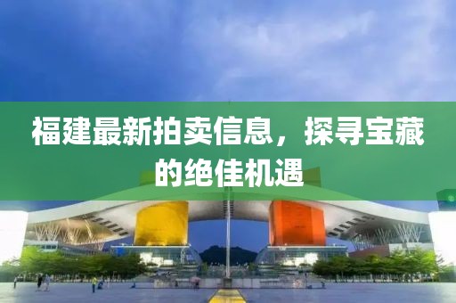 福建最新拍賣信息,探尋寶藏的絕佳機遇