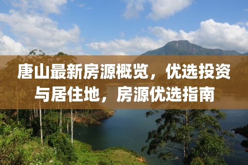 唐山最新房源概覽,優選投資與居住地,房源優選指南
