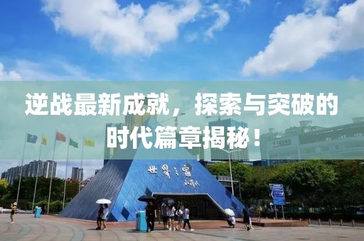 逆戰最新成就,探索與突破的時代篇章揭秘!