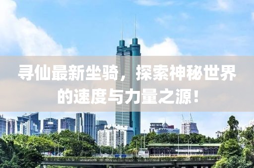 尋仙最新坐騎,探索神秘世界的速度與力量之源!