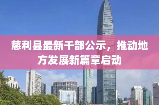 慈利縣最新干部公示,推動地方發展新篇章啟動