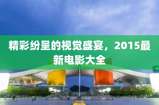 精彩紛呈的視覺盛宴,2015最新電影大全
