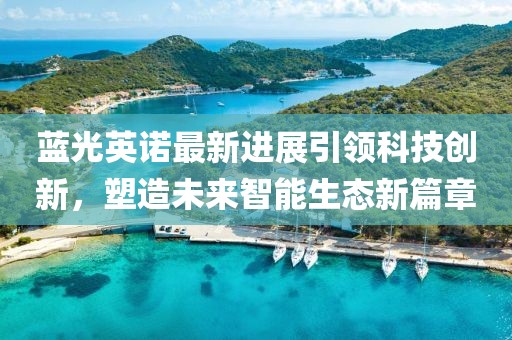 藍光英諾最新進展引領(lǐng)科技創(chuàng)新,塑造未來智能生態(tài)新篇章
