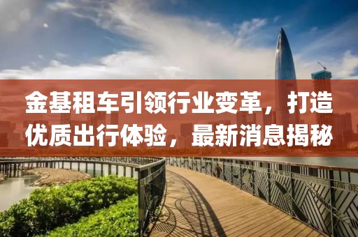 金基租車引領行業變革,打造優質出行體驗,最新消息揭秘