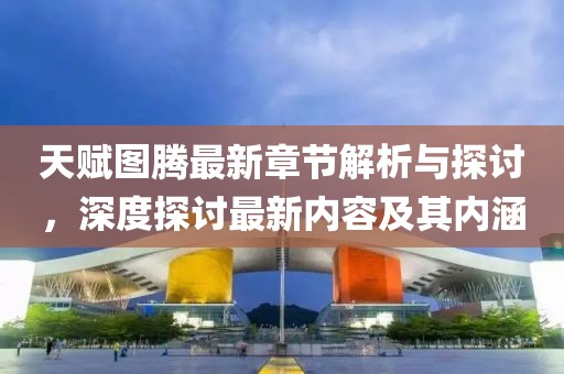 天賦圖騰最新章節解析與探討,深度探討最新內容及其內涵