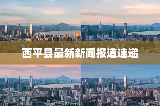 西平縣最新新聞報道速遞