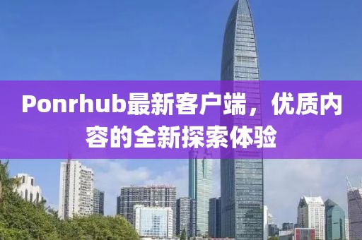 Ponrhub最新客戶端,優質內容的全新探索體驗