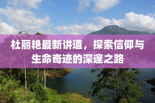杜麗艷最新講道,探索信仰與生命奇跡的深邃之路
