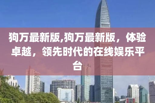 狗萬最新版,狗萬最新版,體驗卓越,領先時代的在線娛樂平臺