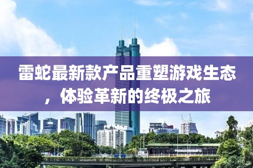 雷蛇最新款產品重塑游戲生態,體驗革新的終極之旅