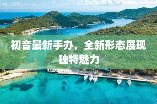 初音最新手辦,全新形態展現獨特魅力