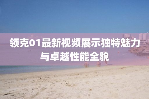 領(lǐng)克01最新視頻展示獨(dú)特魅力與卓越性能全貌