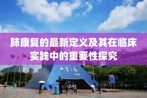 肺康復(fù)的最新定義及其在臨床實(shí)踐中的重要性探究