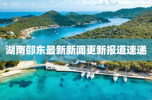 湖南邵東最新新聞更新報(bào)道速遞