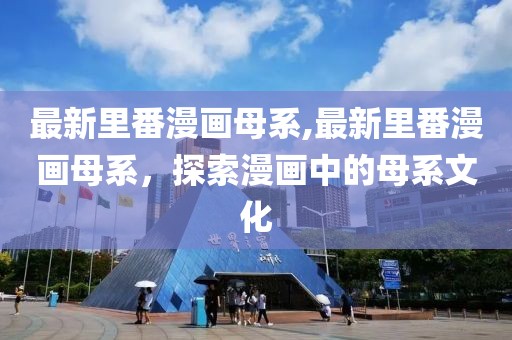 最新里番漫畫母系,最新里番漫畫母系,探索漫畫中的母系文化