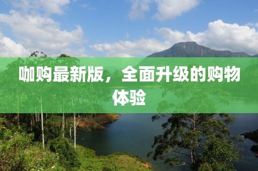 咖購(gòu)最新版,全面升級(jí)的購(gòu)物體驗(yàn)