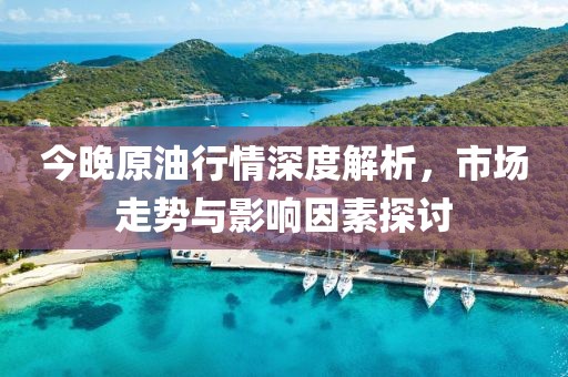 今晚原油行情深度解析,市場走勢與影響因素探討
