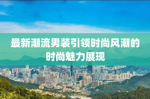 最新潮流男裝引領時尚風潮的時尚魅力展現