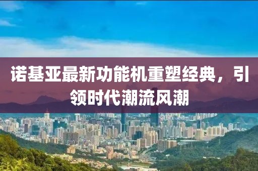 諾基亞最新功能機重塑經(jīng)典,引領時代潮流風潮