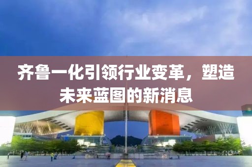 齊魯一化引領行業變革，塑造未來藍圖的新消息