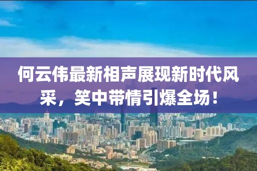 何云偉最新相聲展現(xiàn)新時(shí)代風(fēng)采,笑中帶情引爆全場(chǎng)!