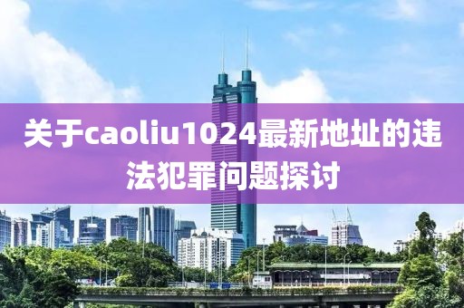 關(guān)于caoliu1024最新地址的違法犯罪問題探討